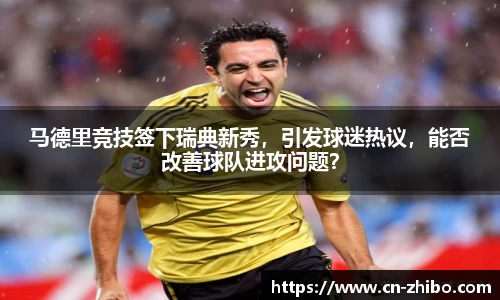马德里竞技签下瑞典新秀，引发球迷热议，能否改善球队进攻问题？