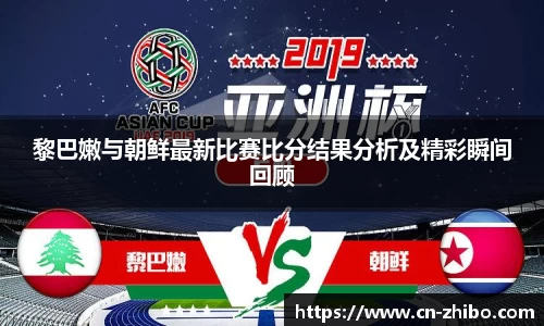 黎巴嫩与朝鲜最新比赛比分结果分析及精彩瞬间回顾