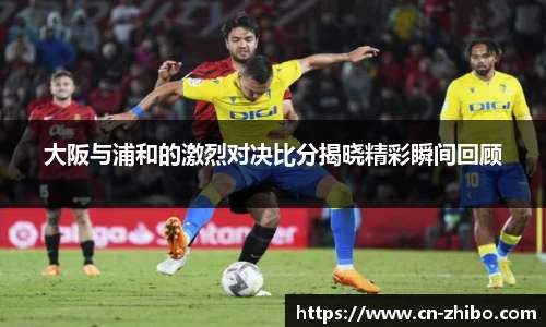 大阪与浦和的激烈对决比分揭晓精彩瞬间回顾