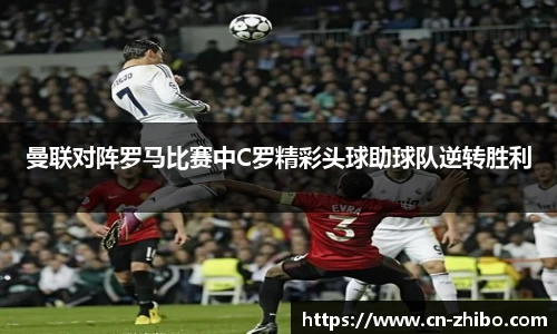 曼联对阵罗马比赛中C罗精彩头球助球队逆转胜利