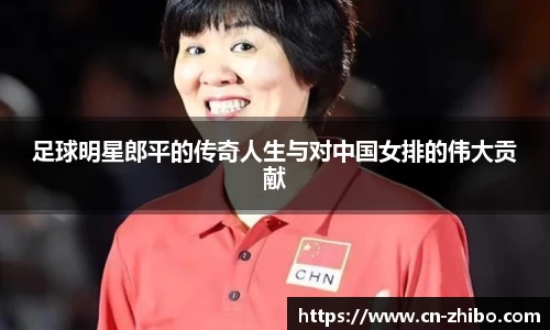 足球明星郎平的传奇人生与对中国女排的伟大贡献