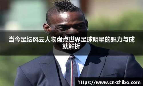 当今足坛风云人物盘点世界足球明星的魅力与成就解析