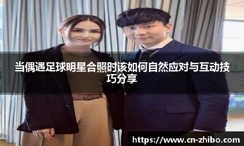 当偶遇足球明星合照时该如何自然应对与互动技巧分享